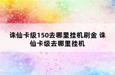 诛仙卡级150去哪里挂机刷金 诛仙卡级去哪里挂机